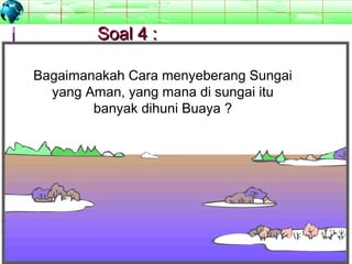 5252
MuhammadZencopyright©2009
Soal 4 :Soal 4 :
Bagaimanakah Cara menyeberang Sungai
yang Aman, yang mana di sungai itu
banyak dihuni Buaya ?
 