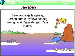 5353
MuhammadZencopyright©2009
JawabanJawaban
Berenang saja langsung,
karena para buayanya sedang
menghadiri Rapat dengan Raja
Hutan.
 
