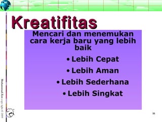 5656
MuhammadZencopyright©2009
KreatifitasKreatifitas
Mencari dan menemukan
cara kerja baru yang lebih
baik
• Lebih Cepat
• Lebih Aman
• Lebih Sederhana
• Lebih Singkat
 