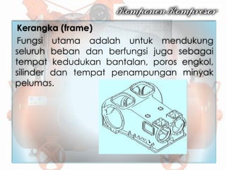 Kerangka (frame)
Fungsi utama adalah untuk mendukung
seluruh beban dan berfungsi juga sebagai
tempat kedudukan bantalan, poros engkol,
silinder dan tempat penampungan minyak
pelumas.
 