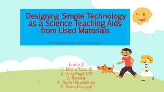 Designing Simple Technology
as a Science Teaching Aids
from Used Materials
Arif Widiyatmoko, Sita Nurmasitah
Group 2:
1. Ervina Susanti
2. Aida Ragil N P
3. Risyanti
4. Reda Harwinanda
5. Nurul Hidayah
 