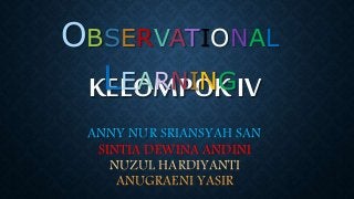OBSERVATIONAL 
LEARNING 
KELOMPOK IV 
ANNY NUR SRIANSYAH SAN 
SINTIA DEWINA ANDINI 
NUZUL HARDIYANTI 
ANUGRAENI YASIR 
 