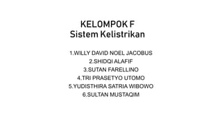 KELOMPOK F
Sistem Kelistrikan
1.WILLY DAVID NOEL JACOBUS
2.SHIDQI ALAFIF
3.SUTAN FARELLINO
4.TRI PRASETYO UTOMO
5.YUDISTHIRA SATRIA WIBOWO
6.SULTAN MUSTAQIM
 