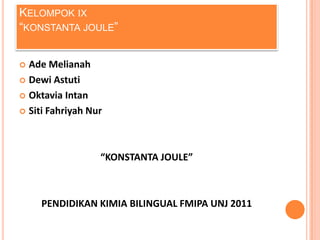 KELOMPOK IX
“KONSTANTA JOULE”


 Ade Melianah
 Dewi Astuti

 Oktavia Intan

 Siti Fahriyah Nur




                  “KONSTANTA JOULE”



     PENDIDIKAN KIMIA BILINGUAL FMIPA UNJ 2011
 