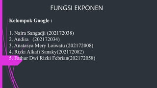 Kelompok Google :
1. Naira Sangadji (202172038)
2. Andira (202172034)
3. Anatasya Mery Loiwatu (202172008)
4. Rizki Alkafi Sanaky(202172082)
5. Fathur Dwi Rizki Febrian(202172058)
FUNGSI EKPONEN
 
