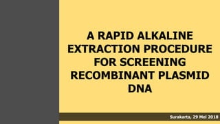 A RAPID ALKALINE
EXTRACTION PROCEDURE
FOR SCREENING
RECOMBINANT PLASMID
DNA
Surakarta, 29 Mei 2018
 