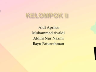 • Aldi Aprileo
•Muhammad rivaldi
•Aldini Nur Nazmi
•Bayu Faturrahman
 