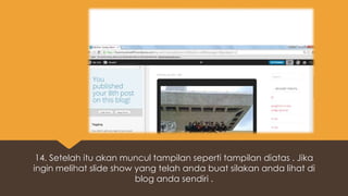 14. Setelah itu akan muncul tampilan seperti tampilan diatas . Jika
ingin melihat slide show yang telah anda buat silakan anda lihat di
blog anda sendiri .
 
