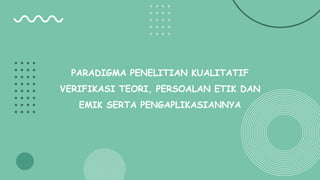 PARADIGMA PENELITIAN KUALITATIF
VERIFIKASI TEORI, PERSOALAN ETIK DAN
EMIK SERTA PENGAPLIKASIANNYA
 