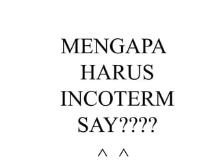 MENGAPA
HARUS
INCOTERM
SAY????
^_^
 