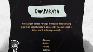 Kedatangan bangsa Portugis membawa dampak yang
signifikan bagi Nusantara, baik positif maupun negatif.
Beberapa di antaranya adalah:
DAMPAKNYA
-Ekonomi
-Politik
-Agama
-Budaya
 