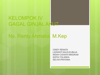 KELOMPOK IV
GAGAL GINJAL AKUT
Ns. Renty Ahmalia M.Kep
CINDY RENATA
LIZAWATI SALELEUBAJA
INDAH CAHAYA NINGRUM
SOFIA YOLANDA
SELVIA PRATAMA
 