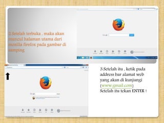 2.Setelah terbuka , maka akan
muncul halaman utama dari
mozilla firefox pada gambar di
samping
3.Setelah itu , ketik pada
address bar alamat web
yang akan di kunjungi
(www.gmail.com)
Setelah itu tekan ENTER !
 