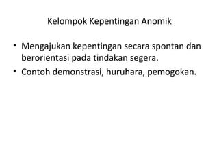 Kelompok Kepentingan Anomik 
• Mengajukan kepentingan secara spontan dan 
berorientasi pada tindakan segera. 
• Contoh demonstrasi, huruhara, pemogokan. 
 