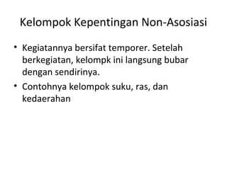 Kelompok Kepentingan Non-Asosiasi 
• Kegiatannya bersifat temporer. Setelah 
berkegiatan, kelompk ini langsung bubar 
dengan sendirinya. 
• Contohnya kelompok suku, ras, dan 
kedaerahan 
 