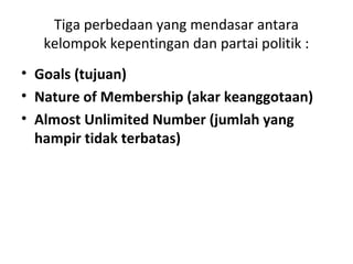 Tiga perbedaan yang mendasar antara 
kelompok kepentingan dan partai politik : 
• Goals (tujuan) 
• Nature of Membership (akar keanggotaan) 
• Almost Unlimited Number (jumlah yang 
hampir tidak terbatas) 
 