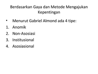 Berdasarkan Gaya dan Metode Mengajukan 
Kepentingan 
• Menurut Gabriel Almond ada 4 tipe: 
1. Anomik 
2. Non-Asosiasi 
3. Institusional 
4. Asosiasional 
 