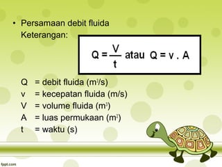 • Persamaan debit fluida
Keterangan:

Q
v
V
A
t

= debit fluida (m3/s)
= kecepatan fluida (m/s)
= volume fluida (m3)
= luas permukaan (m2)
= waktu (s)

 