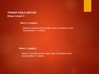 PRINSIP KERJA MOTOR
Mesin 4 Langkah,
Setiap 2x putaran poros engkol atau 4x gerakan piston
menghasilkan 1x Usaha
Dibagi menjadi 2 :
Mesin 2 Langkah,
Setiap 1x putaran poros engkol atau 2x gerakan piston
menghasilkan 1x Usaha
 