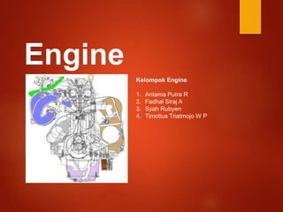 Engine
Kelompok Engine
1. Antama Putra R
2. Fadhal Siraj A
3. Syah Rubyen
4. Timotius Triatmojo W P
 