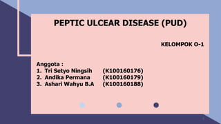 PEPTIC ULCEAR DISEASE (PUD)
KELOMPOK O-1
Anggota :
1. Tri Setyo Ningsih (K100160176)
2. Andika Permana (K100160179)
3. Ashari Wahyu B.A (K100160188)
1
 