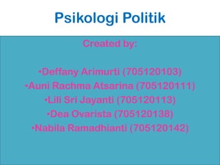 Psikologi Politik
Created by:
•Deffany Arimurti (705120103)
•Auni Rachma Atsarina (705120111)
•Lili Sri Jayanti (705120113)
•Dea Ovarista (705120138)
•Nabila Ramadhianti (705120142)
 