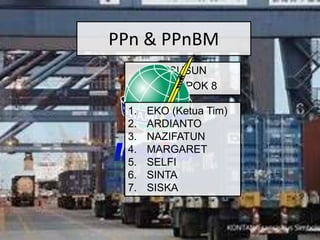 PPn & PPnBM
DISUSUN
KELOMPOK 8
1. EKO (Ketua Tim)
2. ARDIANTO
3. NAZIFATUN
4. MARGARET
5. SELFI
6. SINTA
7. SISKA
 