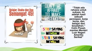“Tidak ada
rahasia untuk
sukses. Ini
adalah hasil
sebuah
persiapan, kerja
keras, dan
belajar dari
kesalahan.”
Colin Powel,
mantan Menteri
Luar Negeri
Amerika
Serikat”
 