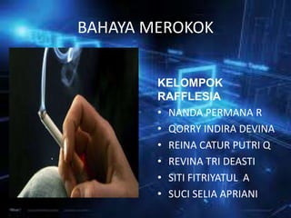 BAHAYA MEROKOK
KELOMPOK
RAFFLESIA
• NANDA PERMANA R
• QORRY INDIRA DEVINA
• REINA CATUR PUTRI Q
• REVINA TRI DEASTI
• SITI FITRIYATUL A
• SUCI SELIA APRIANI
 