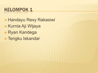 KELOMPOK 1
 Handayu Rexy Rakasiwi
 Kurnia Aji Wijaya
 Ryan Kandega
 Tengku Iskandar
 