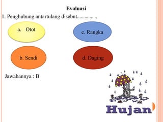 Evaluasi 
1. Penghubung antartulang disebut……………. 
a. Otot 
b. Sendi 
c. Rangka 
d. Daging 
Jawabannya : B 
 