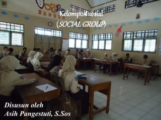Kelompok sosial
(SOCIALGROUP)
Disusun oleh
Asih Pangestuti, S.Sos
 