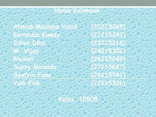 Nama Kelompok
Ahmad Maulana Yusuf (20215065)
Bernadus Kuway (21215343)
Ichan Dika (23215218)
M. Vijay (24215302)
Risandi (26215049)
Suzzy Miranda (27215687)
Syafrio Fane (26215741)
Yudi Erik (27215326)
Kelas 1EB05
 