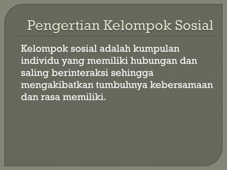 Kelompok sosial adalah kumpulan
individu yang memiliki hubungan dan
saling berinteraksi sehingga
mengakibatkan tumbuhnya kebersamaan
dan rasa memiliki.
 