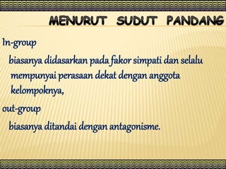 In-group
biasanya didasarkan pada fakor simpati dan selalu
mempunyai perasaan dekat dengan anggota
kelompoknya,
out-group
biasanya ditandai dengan antagonisme.
 