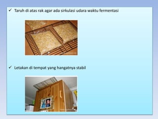  Taruh di atas rak agar ada sirkulasi udara waktu fermentasi
 Letakan di tempat yang hangatnya stabil
 