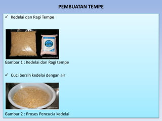 PEMBUATAN TEMPE
 Kedelai dan Ragi Tempe
Gambar 1 : Kedelai dan Ragi tempe
 Cuci bersih kedelai dengan air
Gambar 2 : Proses Pencucia kedelai
 