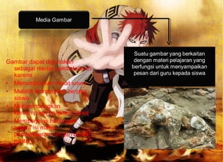 Gambar dapat digunakan
sebagai media pembelajaran
karena :
• Menumbuhkan minat siswa
• Melatih ketrampilan berpikir
siswa
• Mengembangkan
kemampuan imajinasi siswa
• Memperjelas hubungan
antara isi materi
pembelajaran dengan dunia
nyata
 