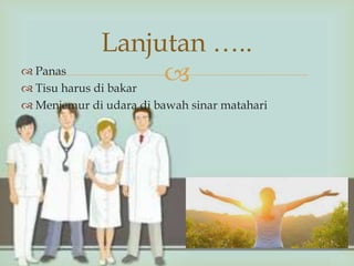  Panas
 Tisu harus di bakar
 Menjemur di udara di bawah sinar matahari
Lanjutan …..
 