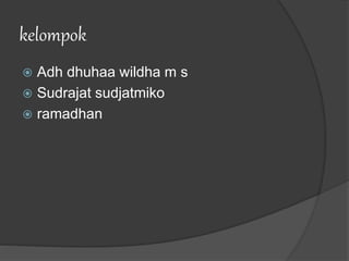 kelompok
 Adh dhuhaa wildha m s
 Sudrajat sudjatmiko
 ramadhan
 