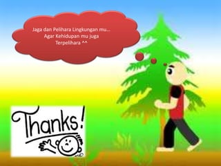 Jaga dan Pelihara Lingkungan mu…
Agar Kehidupan mu juga
Terpelihara ^^
 