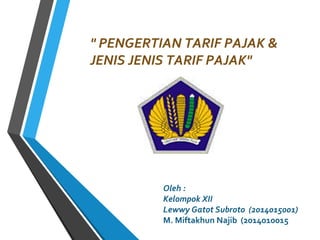 " PENGERTIAN TARIF PAJAK &
JENIS JENIS TARIF PAJAK"
Oleh :
Kelompok XII
Lewwy Gatot Subroto (2014015001)
M. Miftakhun Najib (2014010015
 