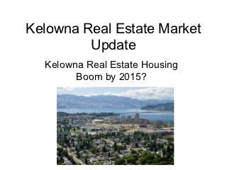 Kelowna Real Estate Market
         Update
  Kelowna Real Estate Housing
        Boom by 2015?
 