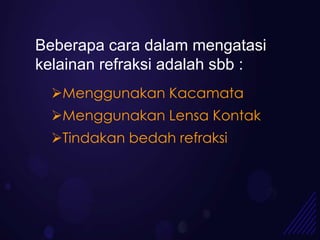 Beberapa cara dalam mengatasi
kelainan refraksi adalah sbb :
  Menggunakan Kacamata
  Menggunakan Lensa Kontak
  Tindakan bedah refraksi
 