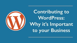 Contributing to
WordPress:
Why it’s Important
to your Business
 