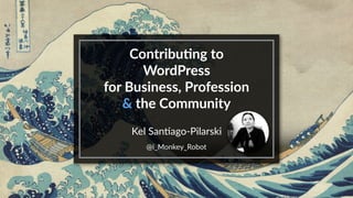 Contribu)ng to
WordPress
for Business, Profession
& the Community
Kel San(ago-Pilarski
@i_Monkey_Robot
 