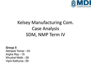 Kelsey Manufacturing Com.
Case Analysis
SDM, NMP Term IV
Group 5
Abhijeet Tomar - 03
Argha Ray - 15
Khushal Malik - 28
Vipin Kathuria– 59
 