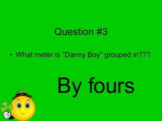 Question #3 What meter is “Danny Boy” grouped in??? By fours 