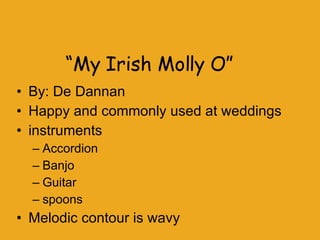 “ My Irish Molly O” By: De Dannan Happy and commonly used at weddings instruments Accordion Banjo Guitar spoons  Melodic contour is wavy 