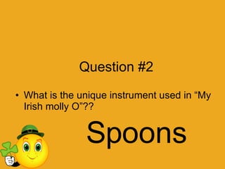 Question #2 What is the unique instrument used in “My Irish molly O”?? Spoons 